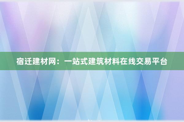 宿迁建材网：一站式建筑材料在线交易平台